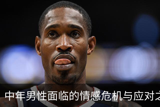 中年男性面临的情感危机与应对之道